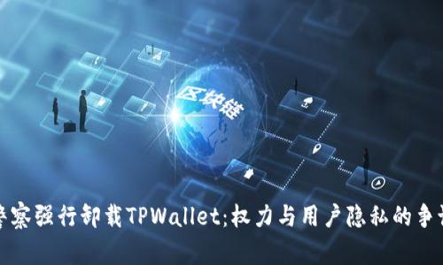 警察强行卸载TPWallet：权力与用户隐私的争议